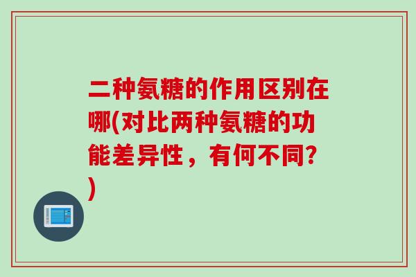二种氨糖的作用区别在哪(对比两种氨糖的功能差异性，有何不同？)