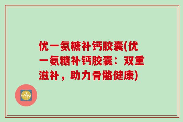 优一氨糖补钙胶囊(优一氨糖补钙胶囊:双重滋补,助力骨骼健康) 优一氨糖补钙胶囊(优一氨糖补钙胶囊:双重滋补,助力骨骼健康)