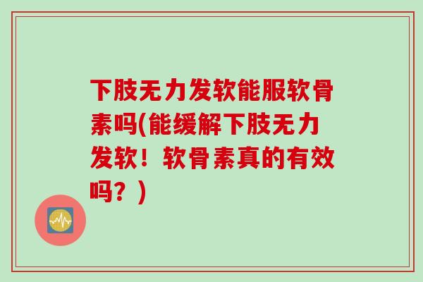 下肢无力发软能服软骨素吗(能缓解下肢无力发软！软骨素真的有效吗？)