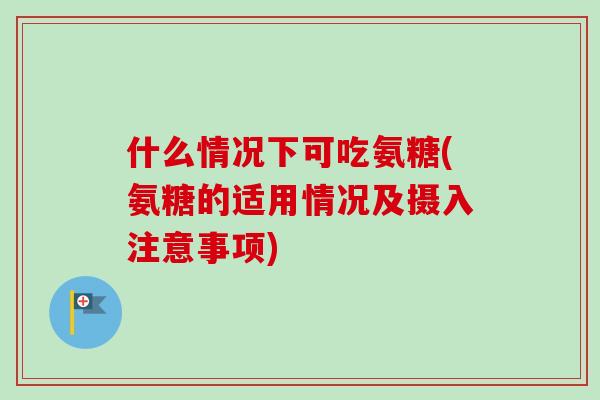 什么情况下可吃氨糖(氨糖的适用情况及摄入注意事项)