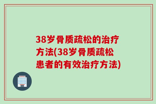 38岁骨质疏松的治疗方法(38岁骨质疏松患者的有效治疗方法)