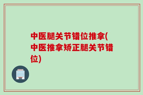 中医腿关节错位推拿(中医推拿矫正腿关节错位)