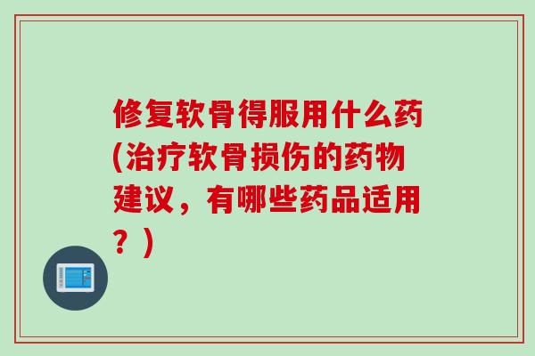 修复软骨得服用什么药(治疗软骨损伤的药物建议，有哪些药品适用？)