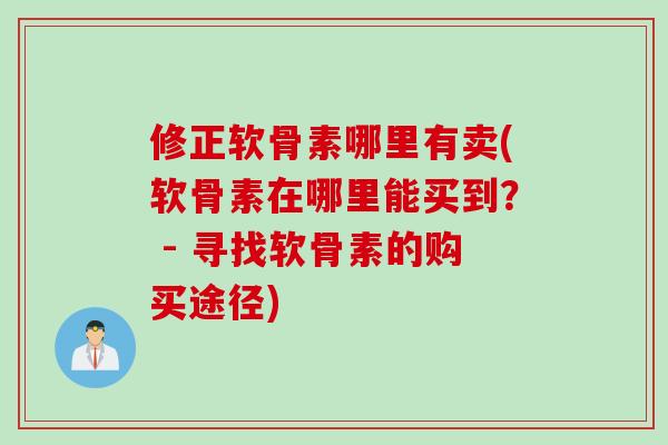 修正软骨素哪里有卖(软骨素在哪里能买到？ - 寻找软骨素的购买途径)