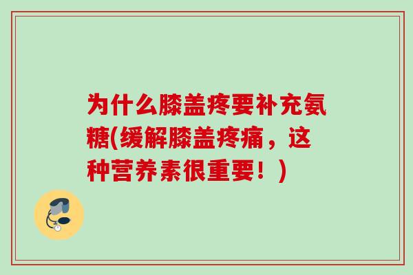 为什么膝盖疼要补充氨糖(缓解膝盖疼痛，这种营养素很重要！)
