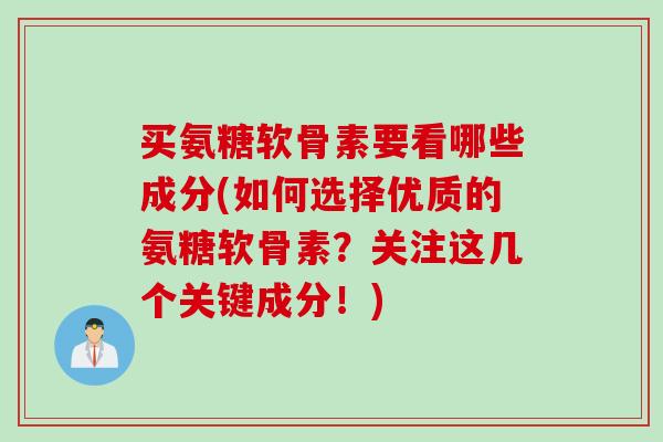 买氨糖软骨素要看哪些成分(如何选择优质的氨糖软骨素？关注这几个关键成分！)