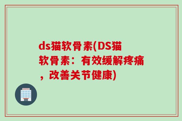 ds猫软骨素(DS猫软骨素：有效缓解疼痛，改善关节健康)