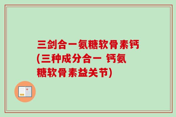 三剑合一氨糖软骨素钙(三种成分合一 钙氨糖软骨素益关节)