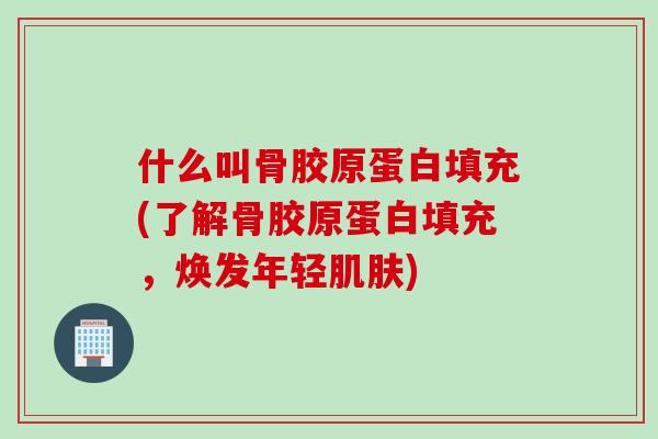 什么叫骨胶原蛋白填充(了解骨胶原蛋白填充,焕发年轻) 什么叫骨胶原蛋白填充(了解骨胶原蛋白填充,焕发年轻)