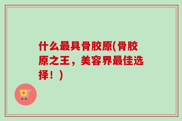 什么最具骨胶原(骨胶原之王，美容界最佳选择！)