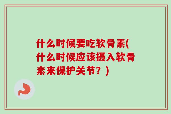 什么时候要吃软骨素(什么时候应该摄入软骨素来保护关节？)