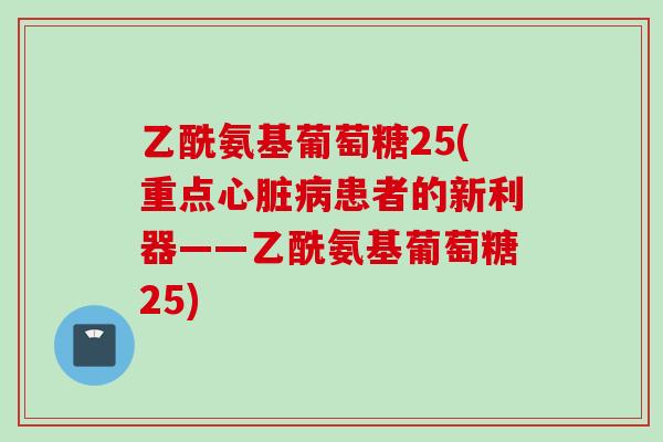 乙酰氨基葡萄糖25(重点心脏病患者的新利器——乙酰氨基葡萄糖25)