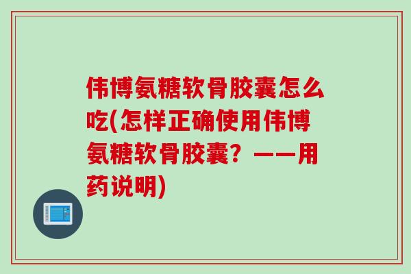 伟博氨糖软骨胶囊怎么吃(怎样正确使用伟博氨糖软骨胶囊？——用药说明)
