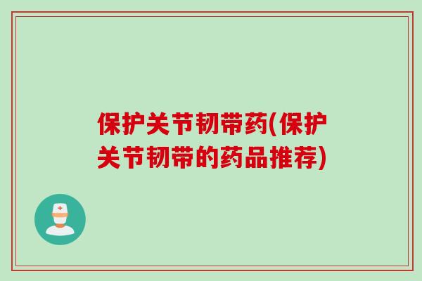 保护关节韧带药(保护关节韧带的药品推荐)