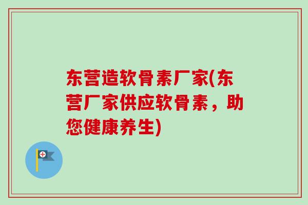 东营造软骨素厂家(东营厂家供应软骨素，助您健康养生)