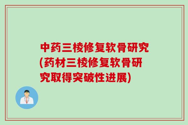 三棱修复软骨研究(药材三棱修复软骨研究取得突破性进展) 三棱修复软骨研究(药材三棱修复软骨研究取得突破性进展)