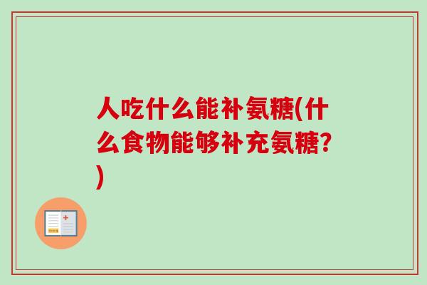 人吃什么能补氨糖(什么食物能够补充氨糖?) 人吃什么能补氨糖(什么食物能够补充氨糖?)
