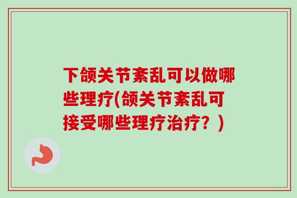 下颌关节紊乱可以做哪些理疗(颌关节紊乱可接受哪些理疗治疗？)