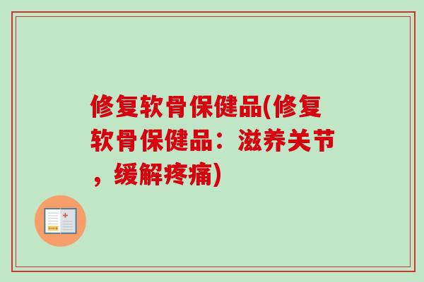 修复软骨保健品(修复软骨保健品：滋养关节，缓解疼痛)