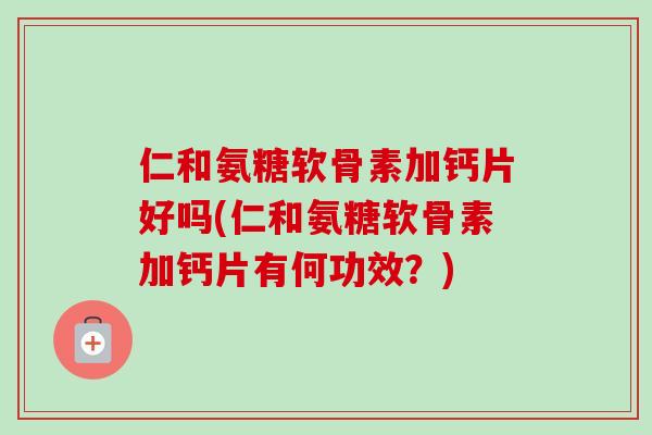 仁和氨糖软骨素加钙片好吗(仁和氨糖软骨素加钙片有何功效？)