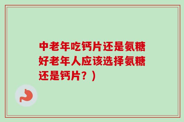 中老年吃钙片还是氨糖好老年人应该选择氨糖还是钙片？)