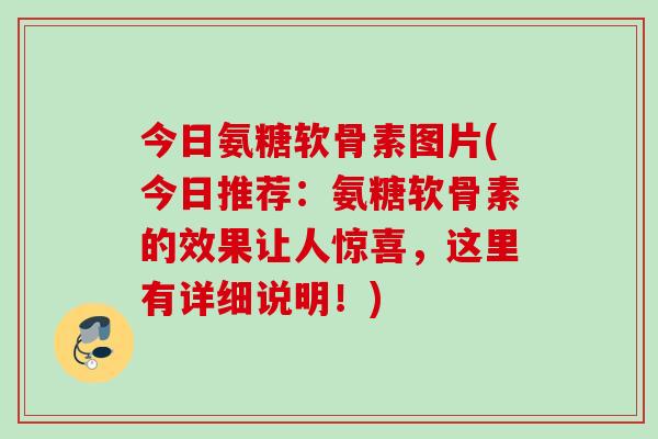 今日氨糖软骨素图片(今日推荐：氨糖软骨素的效果让人惊喜，这里有详细说明！)