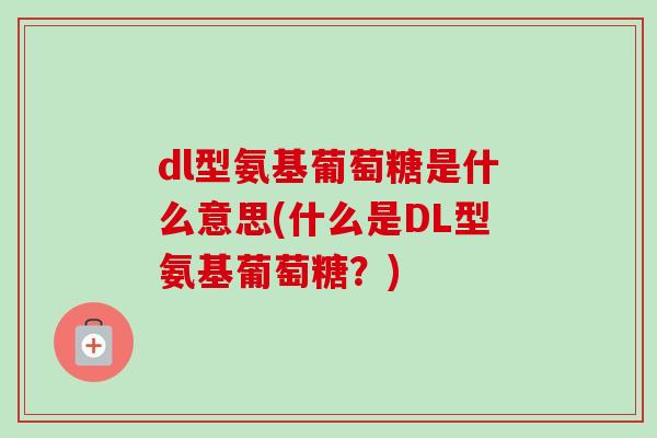 dl型氨基葡萄糖是什么意思(什么是DL型氨基葡萄糖？)
