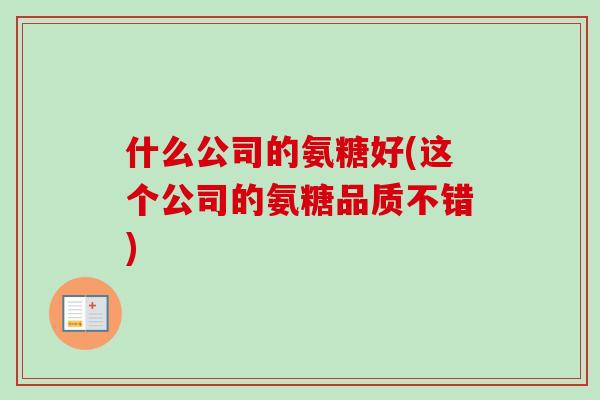 什么公司的氨糖好(这个公司的氨糖品质不错)
