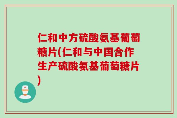 仁和中方硫酸氨基葡萄糖片(仁和与中国合作生产硫酸氨基葡萄糖片)