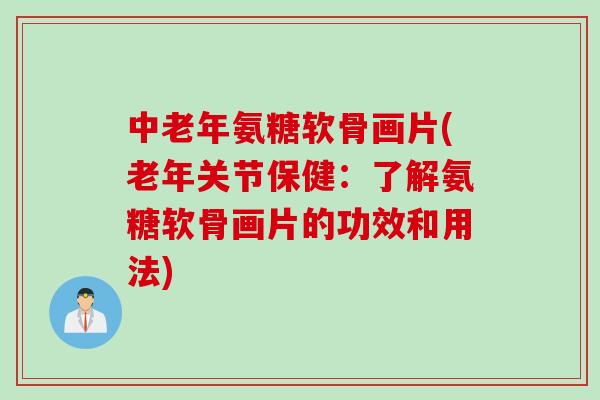 中老年氨糖软骨画片(老年关节保健：了解氨糖软骨画片的功效和用法)