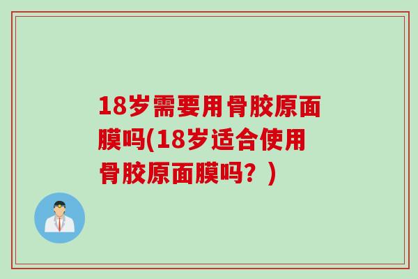 18岁需要用骨胶原面膜吗(18岁适合使用骨胶原面膜吗？)