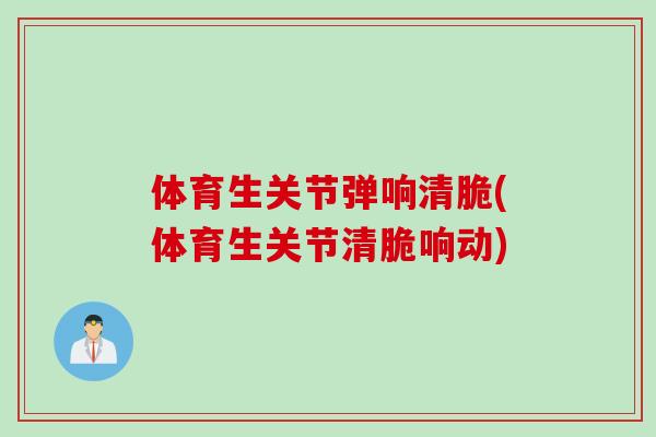 体育生关节弹响清脆(体育生关节清脆响动)