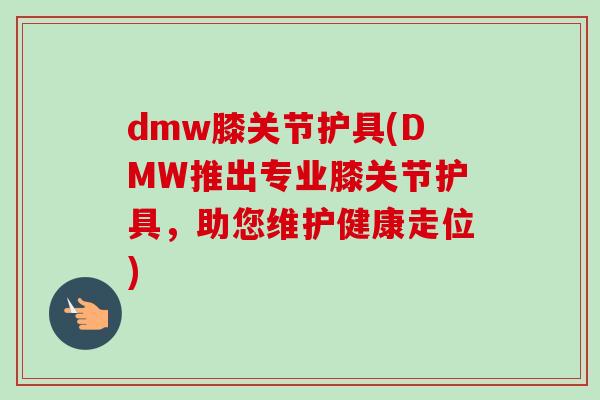 dmw膝关节护具(DMW推出专业膝关节护具，助您维护健康走位)