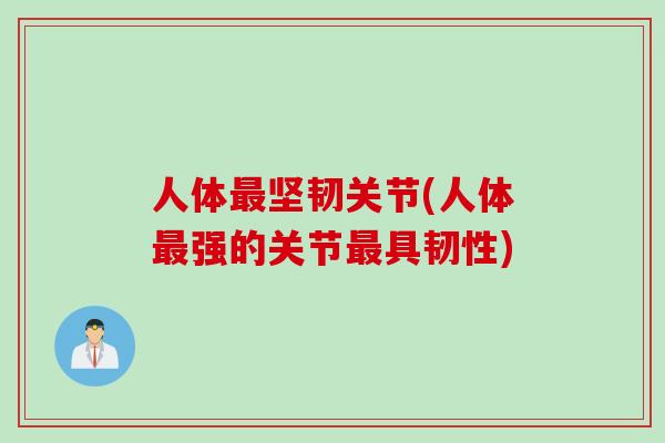 人体最坚韧关节(人体最强的关节最具韧性)