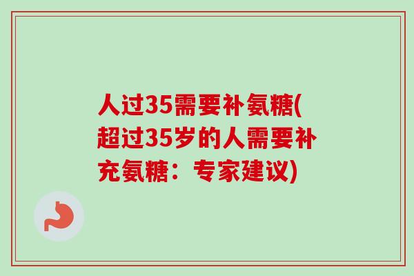 人过35需要补氨糖(超过35岁的人需要补充氨糖：专家建议)