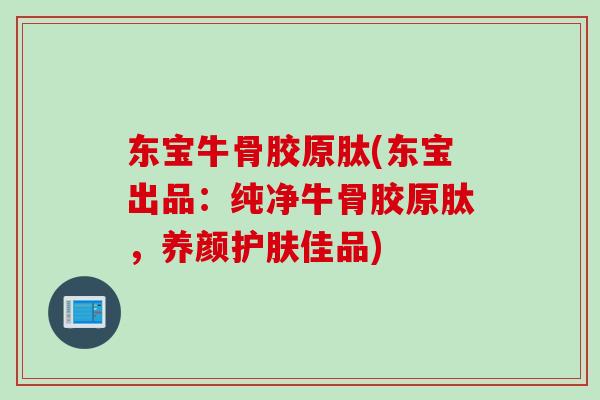 东宝牛骨胶原肽(东宝出品：纯净牛骨胶原肽，养颜护肤佳品)