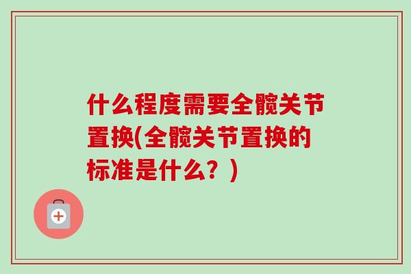 什么程度需要全髋关节置换(全髋关节置换的标准是什么？)