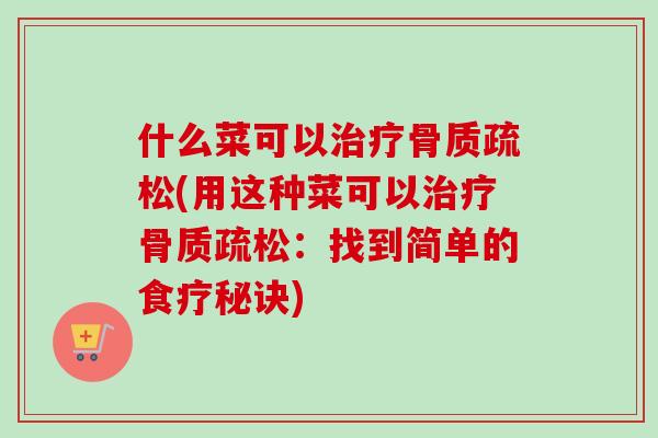 什么菜可以治疗骨质疏松(用这种菜可以治疗骨质疏松：找到简单的食疗秘诀)