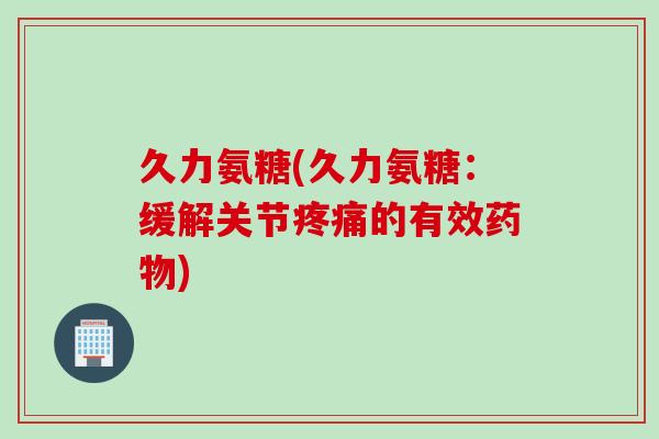 久力氨糖(久力氨糖：缓解关节疼痛的有效药物)