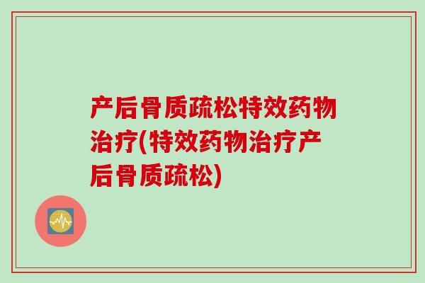 产后骨质疏松特效药物治疗(特效药物治疗产后骨质疏松)