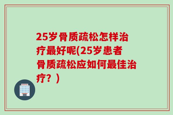 25岁骨质疏松怎样治疗最好呢(25岁患者骨质疏松应如何最佳治疗？)