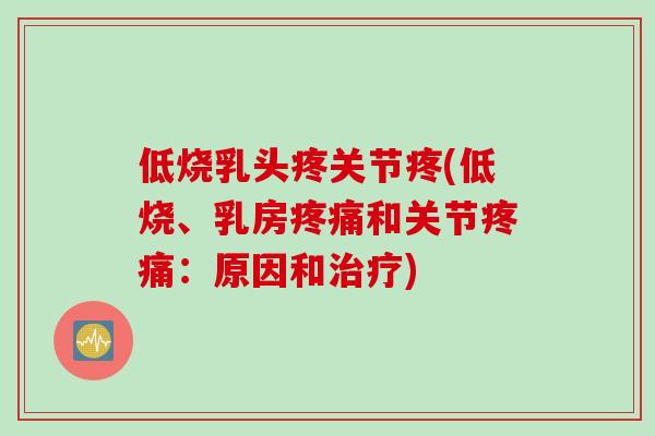 低烧乳头疼关节疼(低烧、乳房疼痛和关节疼痛：原因和治疗)