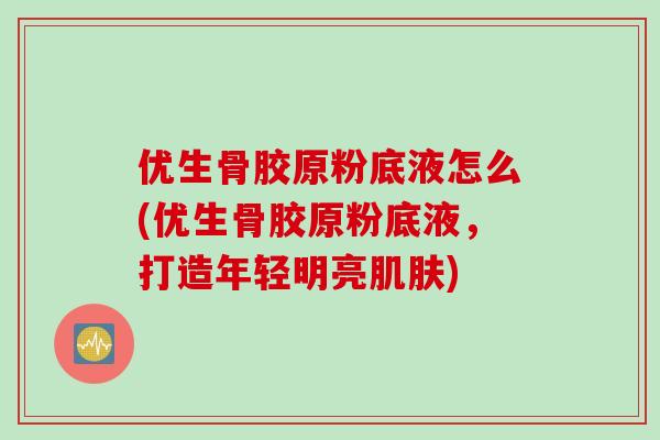 优生骨胶原粉底液怎么(优生骨胶原粉底液，打造年轻明亮肌肤)