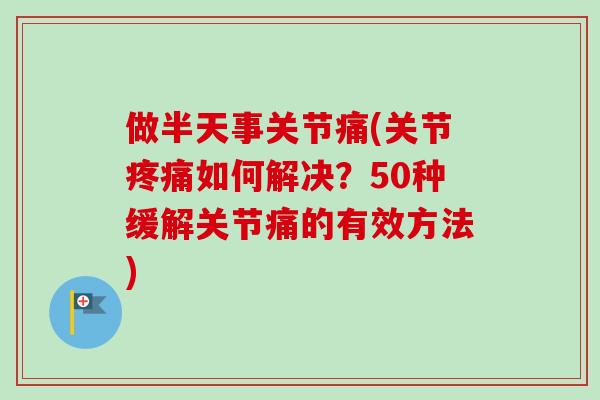 做半天事关节痛(关节疼痛如何解决？50种缓解关节痛的有效方法)