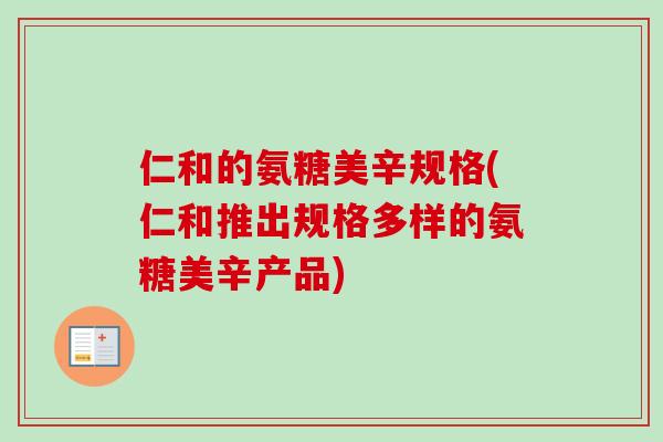 仁和的氨糖美辛规格(仁和推出规格多样的氨糖美辛产品)