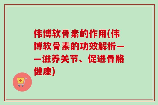 伟博软骨素的作用(伟博软骨素的功效解析——滋养关节、促进骨骼健康)