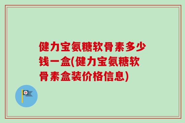 健力宝氨糖软骨素多少钱一盒(健力宝氨糖软骨素盒装价格信息)