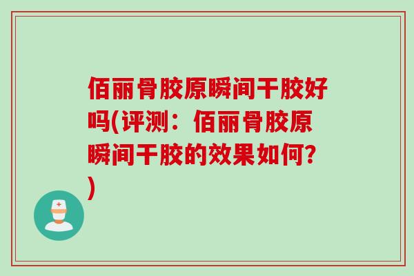 佰丽骨胶原瞬间干胶好吗(评测：佰丽骨胶原瞬间干胶的效果如何？)