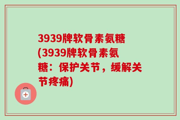 3939牌软骨素氨糖(3939牌软骨素氨糖：保护关节，缓解关节疼痛)