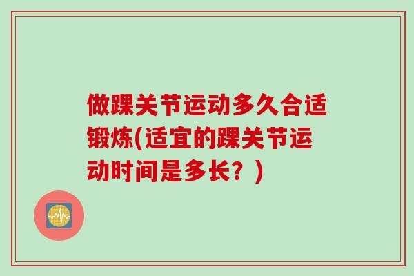 做踝关节运动多久合适锻炼(适宜的踝关节运动时间是多长？)